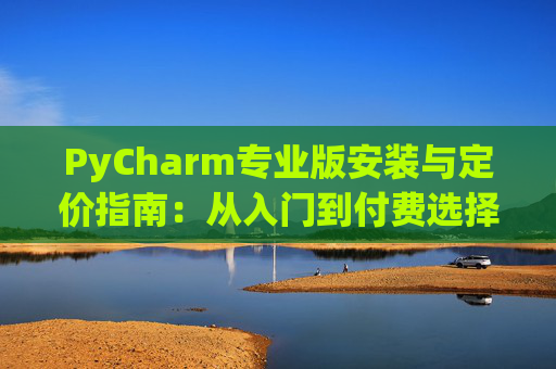 PyCharm专业版安装与定价指南：从入门到付费选择